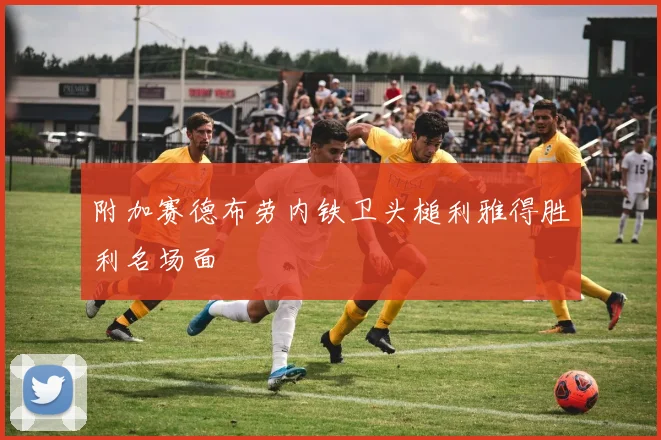 附加赛德布劳内铁卫头槌利雅得胜利名场面