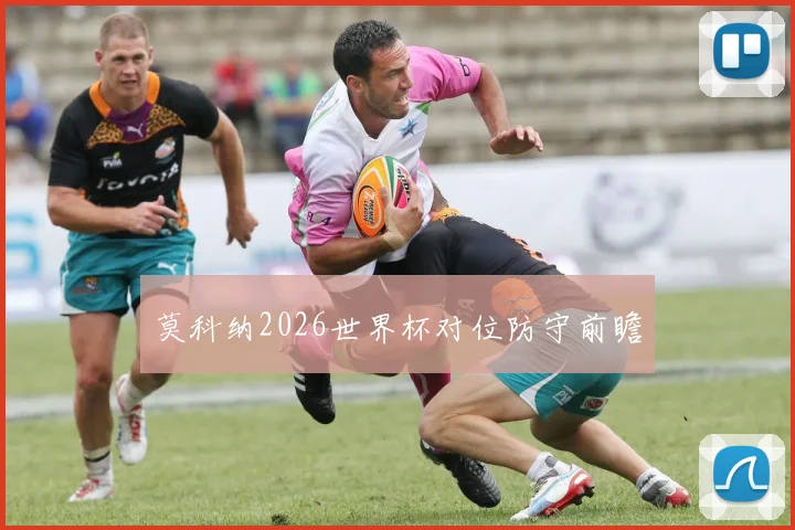 莫科纳2026世界杯对位防守前瞻