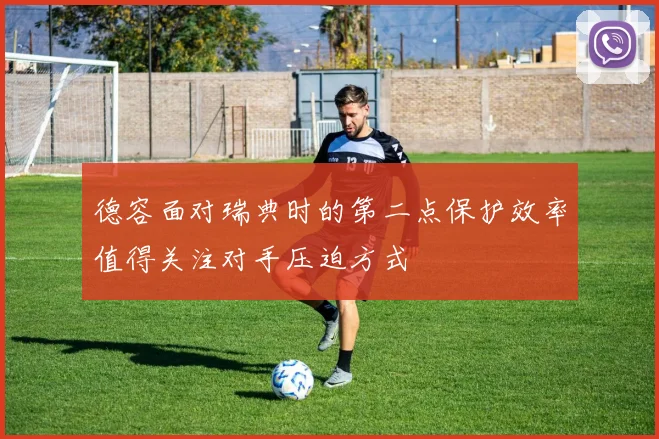 德容面对瑞典时的第二点保护效率值得关注对手压迫方式