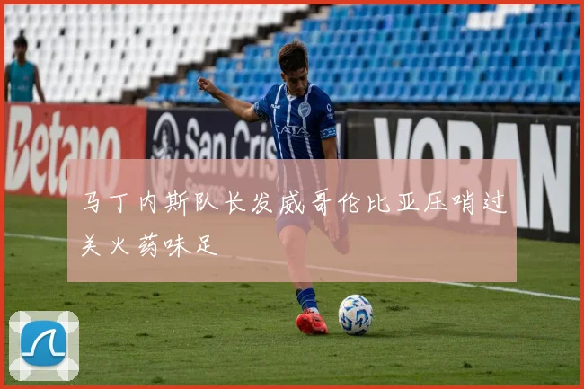 马丁内斯队长发威哥伦比亚压哨过关火药味足