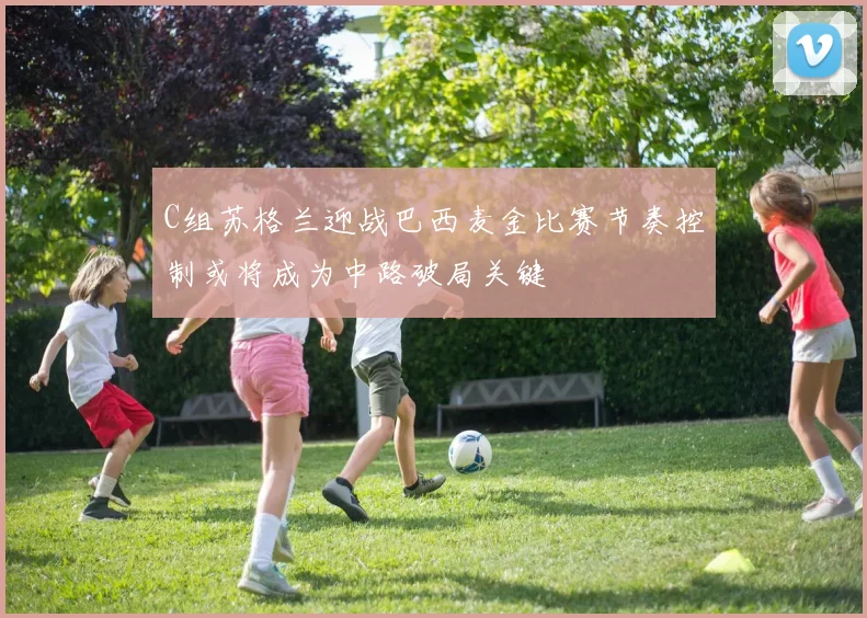 C组苏格兰迎战巴西麦金比赛节奏控制或将成为中路破局关键