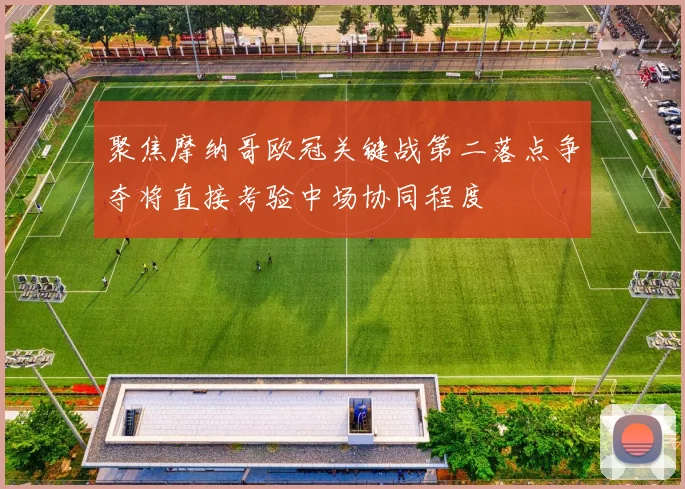 聚焦摩纳哥欧冠关键战第二落点争夺将直接考验中场协同程度