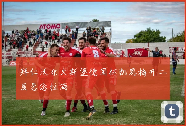 拜仁沃尔夫斯堡德国杯凯恩梅开二度悬念拉满