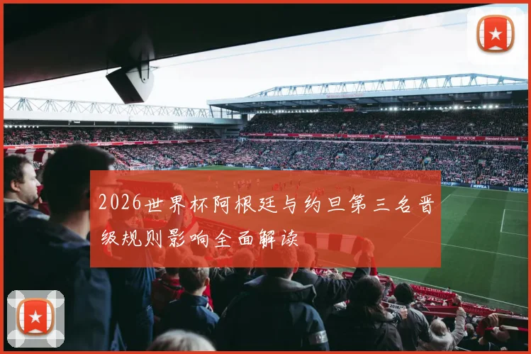 2026世界杯阿根廷与约旦第三名晋级规则影响全面解读