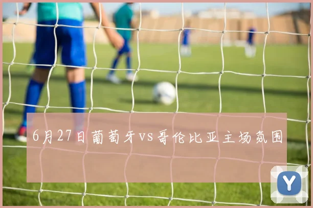 6月27日葡萄牙vs哥伦比亚主场氛围