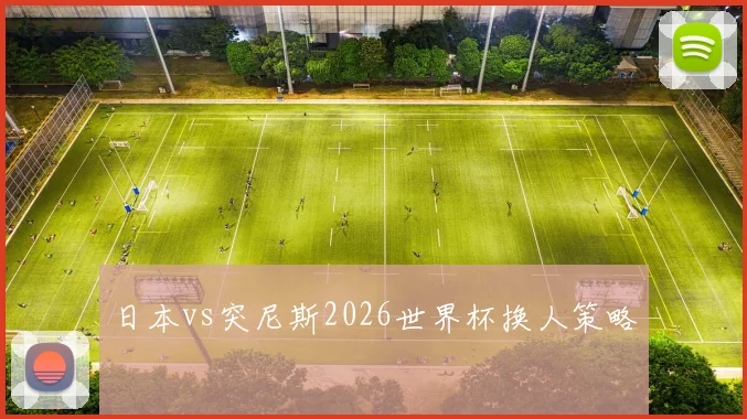 日本vs突尼斯2026世界杯换人策略