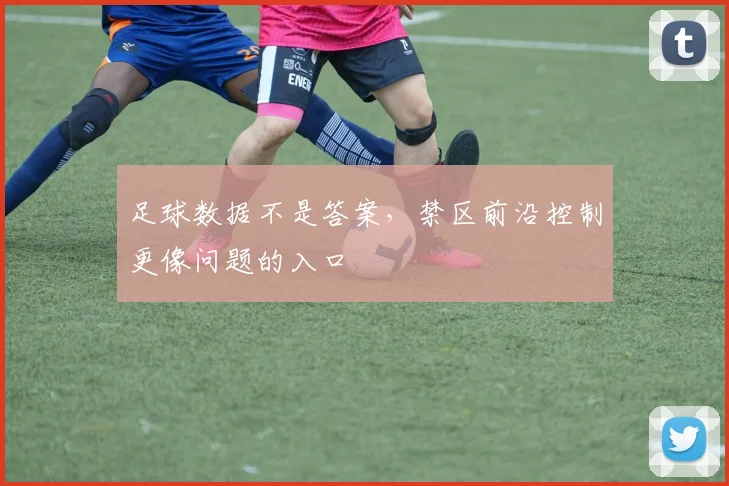 足球数据不是答案,禁区前沿控制更像问题的入口