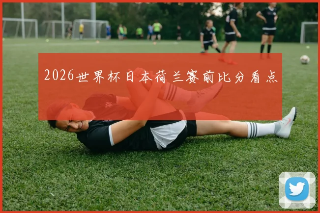 2026世界杯日本荷兰赛前比分看点