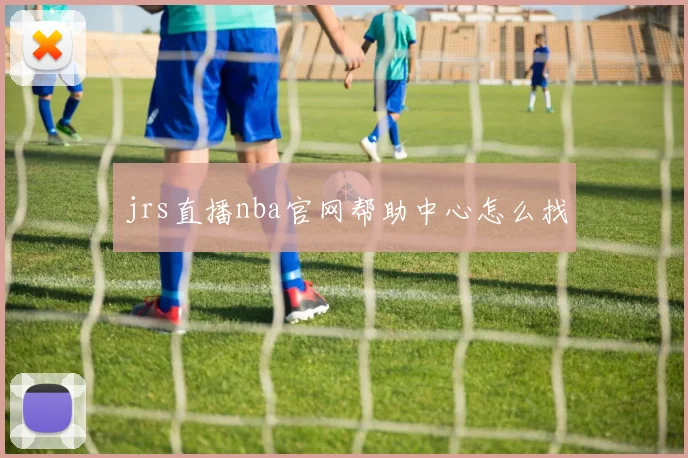 jrs直播nba官网帮助中心怎么找