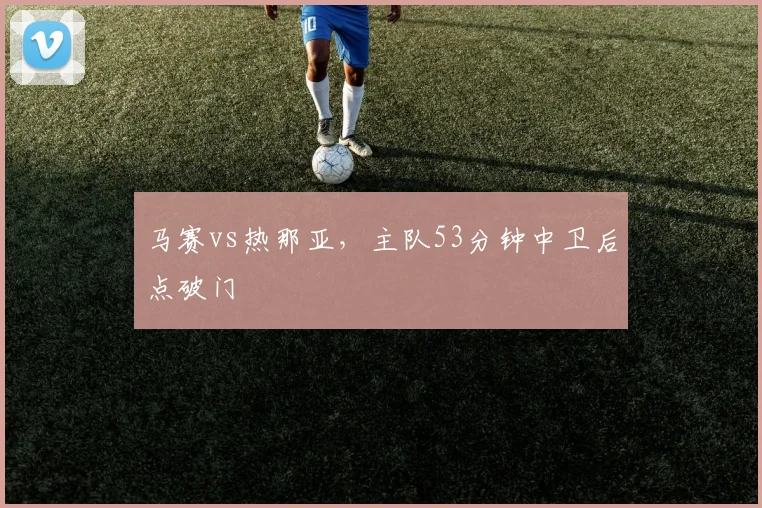马赛vs热那亚,主队53分钟中卫后点破门