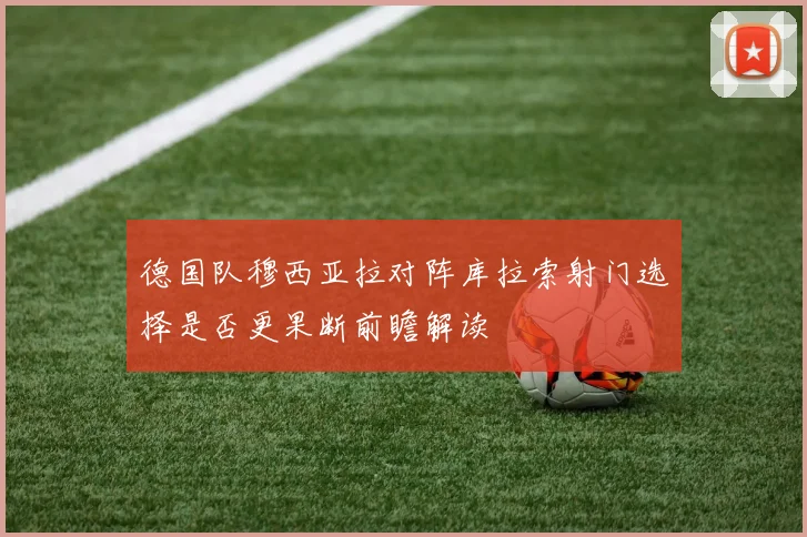 德国队穆西亚拉对阵库拉索射门选择是否更果断前瞻解读