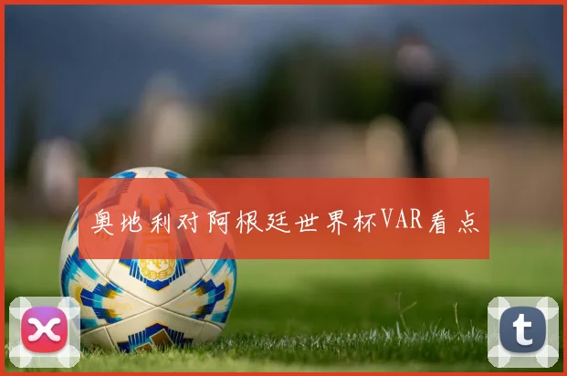 奥地利对阿根廷世界杯VAR看点
