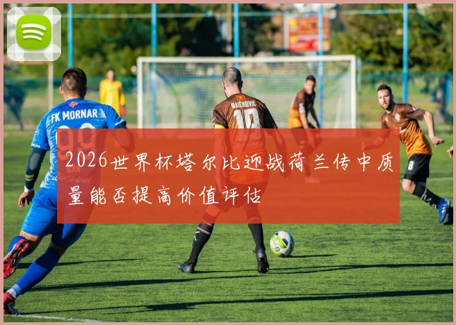 2026世界杯塔尔比迎战荷兰传中质量能否提高价值评估