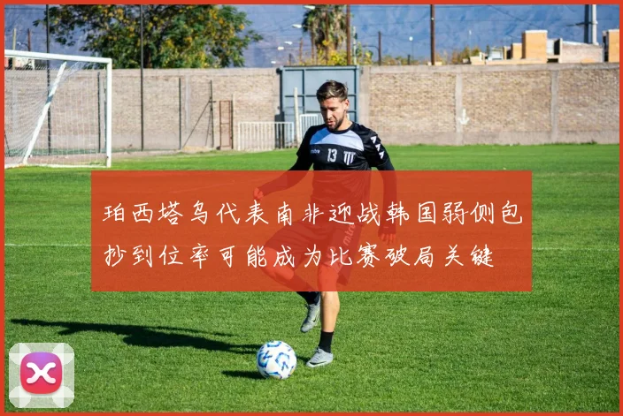 珀西塔乌代表南非迎战韩国弱侧包抄到位率可能成为比赛破局关键