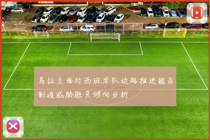 乌拉圭面对西班牙队边路推进能否制造威胁胜负倾向分析