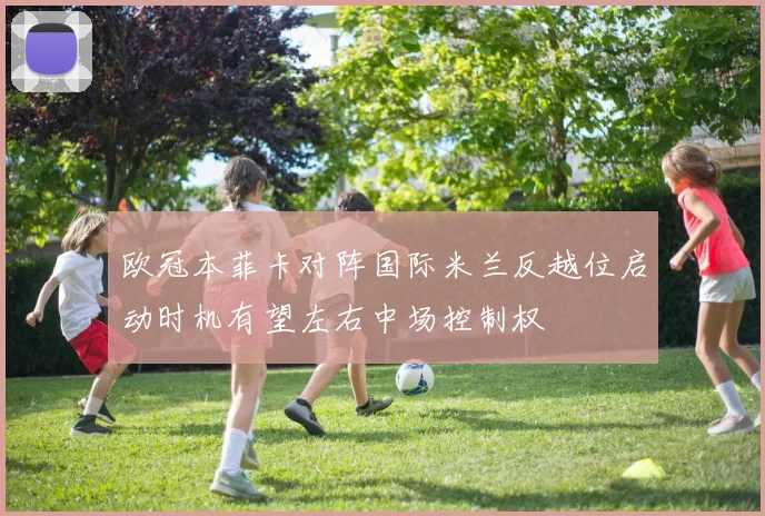 欧冠本菲卡对阵国际米兰反越位启动时机有望左右中场控制权