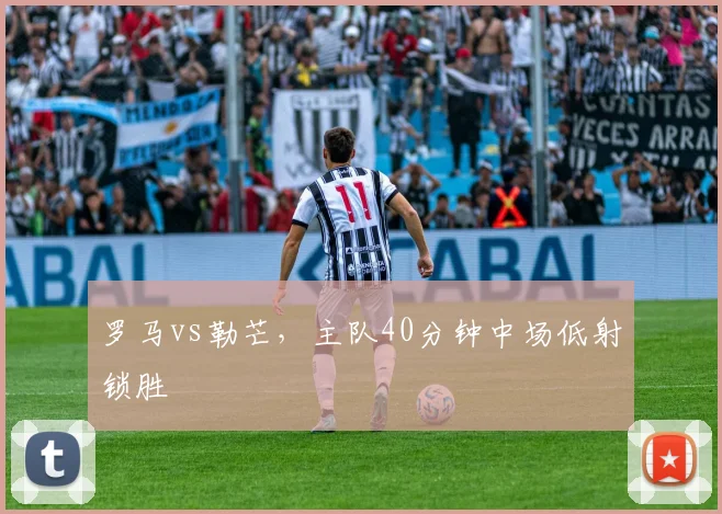 罗马vs勒芒，主队40分钟中场低射锁胜