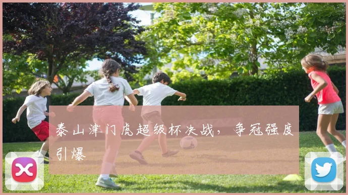 泰山津门虎超级杯决战，争冠强度引爆