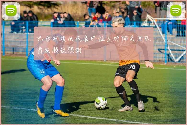 巴尔布埃纳代表巴拉圭对阵美国队首发顺位预测