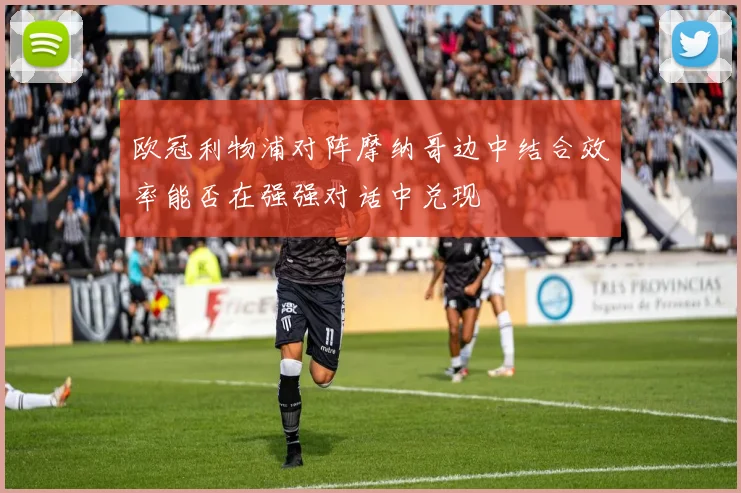 欧冠利物浦对阵摩纳哥边中结合效率能否在强强对话中兑现