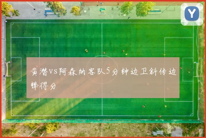 黄潜vs阿森纳客队5分钟边卫斜传边锋得分