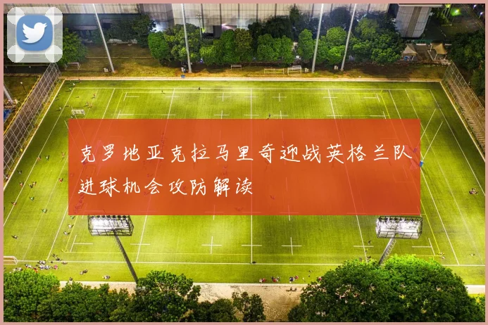 克罗地亚克拉马里奇迎战英格兰队进球机会攻防解读