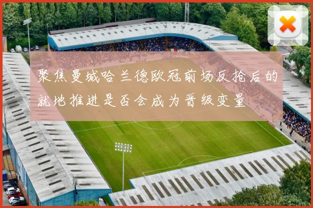 聚焦曼城哈兰德欧冠前场反抢后的就地推进是否会成为晋级变量