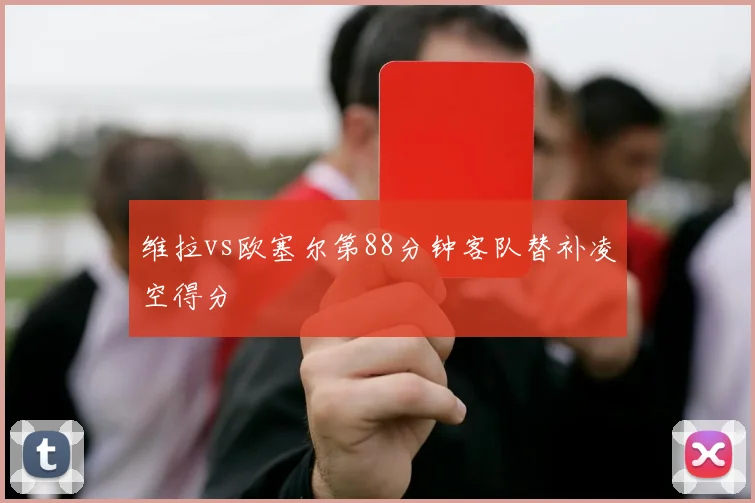 维拉vs欧塞尔第88分钟客队替补凌空得分