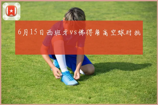 6月15日西班牙vs佛得角高空球对抗