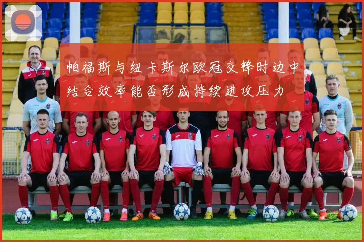 帕福斯与纽卡斯尔欧冠交锋时边中结合效率能否形成持续进攻压力