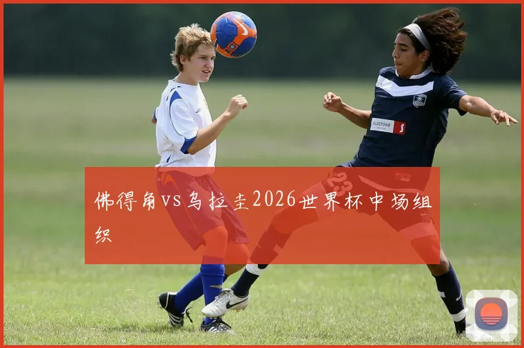 佛得角vs乌拉圭2026世界杯中场组织