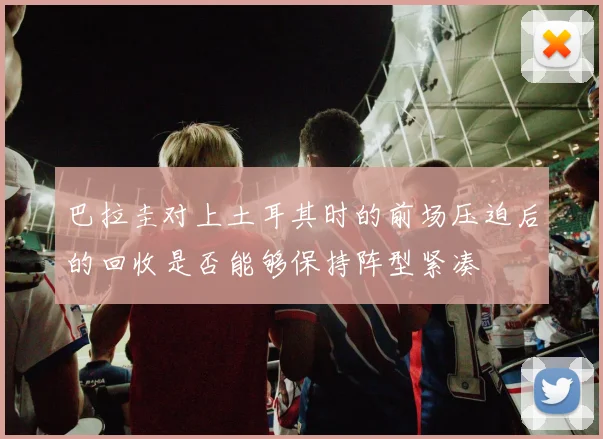 巴拉圭对上土耳其时的前场压迫后的回收是否能够保持阵型紧凑