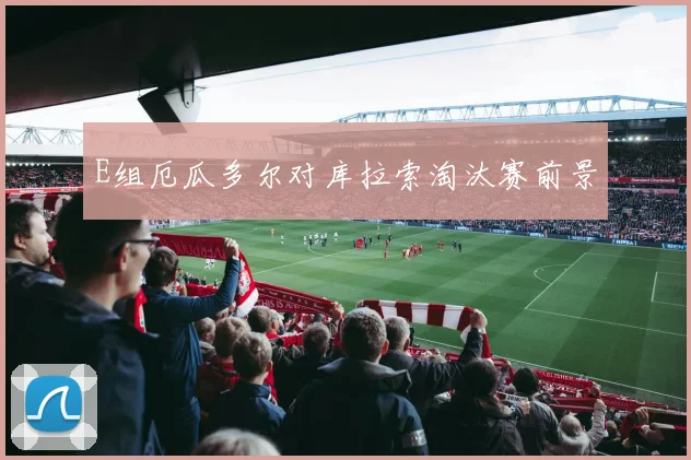 E组厄瓜多尔对库拉索淘汰赛前景