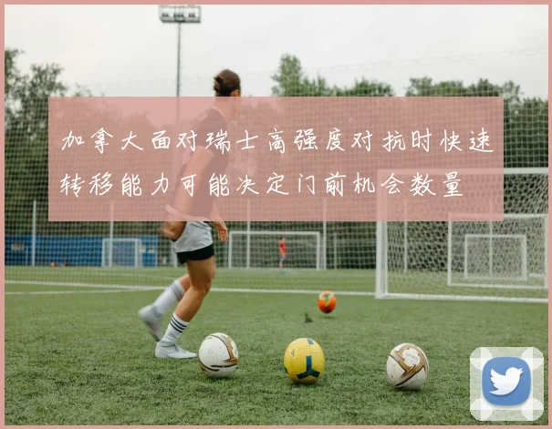 加拿大面对瑞士高强度对抗时快速转移能力可能决定门前机会数量