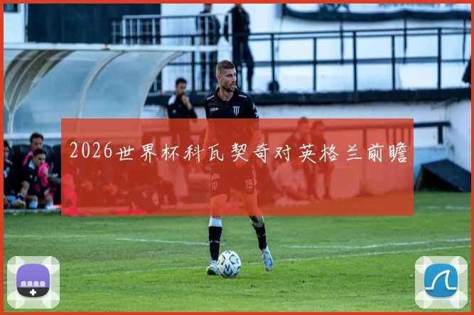 2026世界杯科瓦契奇对英格兰前瞻