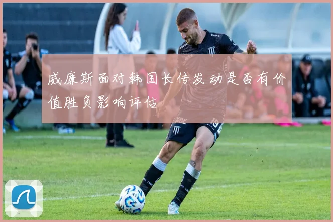 威廉斯面对韩国长传发动是否有价值胜负影响评估