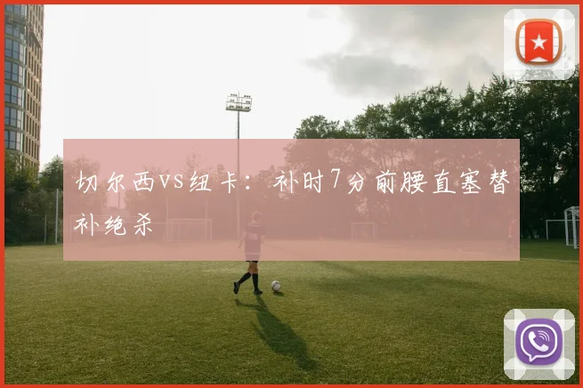 切尔西vs纽卡:补时7分前腰直塞替补绝杀