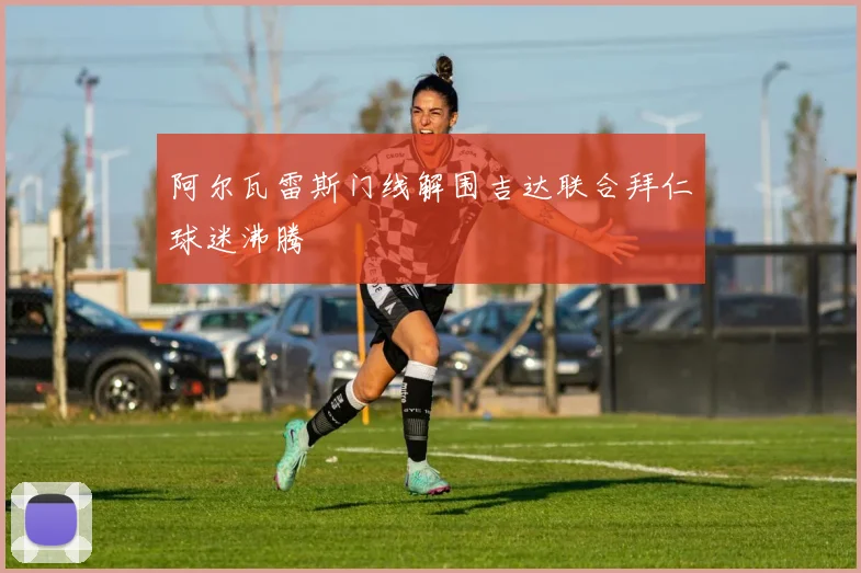 阿尔瓦雷斯门线解围吉达联合拜仁球迷沸腾