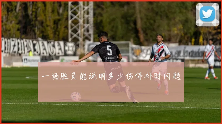 一场胜负能说明多少伤停补时问题