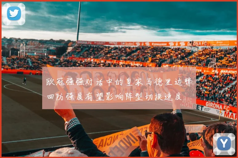 欧冠强强对话中的皇家马德里边锋回防强度有望影响阵型切换速度