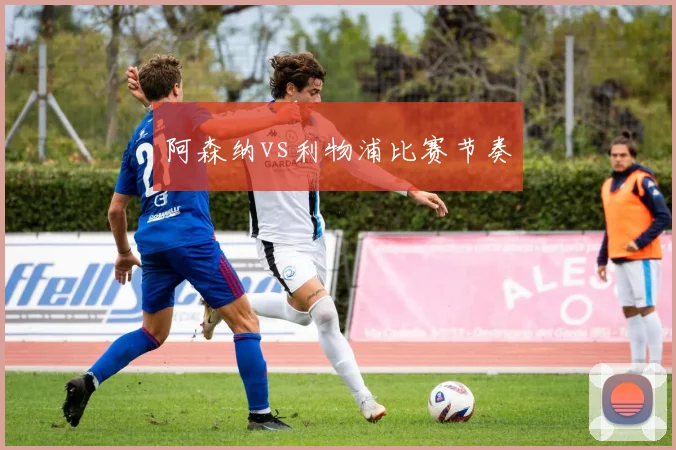 阿森纳vs利物浦比赛节奏
