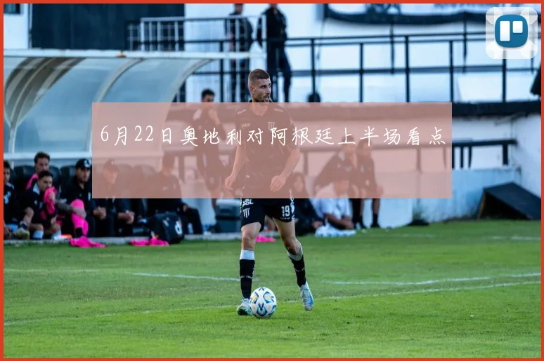 6月22日奥地利对阿根廷上半场看点