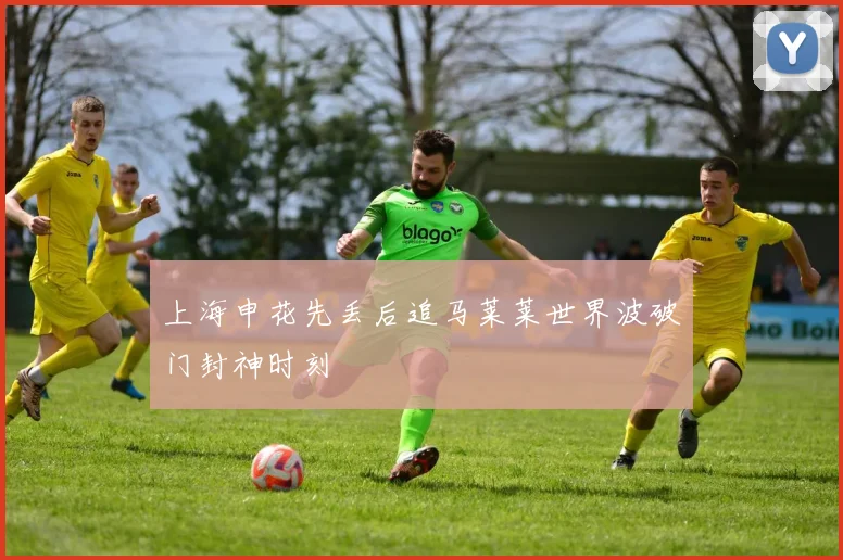 上海申花先丢后追马莱莱世界波破门封神时刻