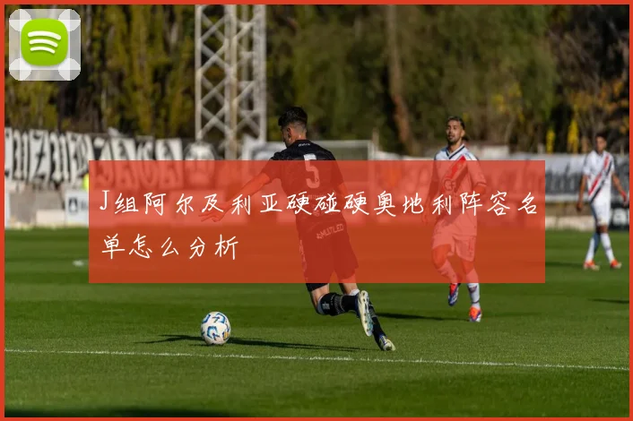 J组阿尔及利亚硬碰硬奥地利阵容名单怎么分析
