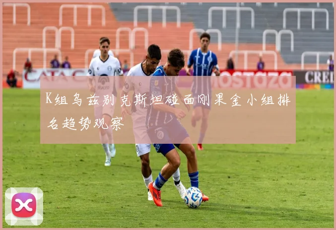 K组乌兹别克斯坦碰面刚果金小组排名趋势观察
