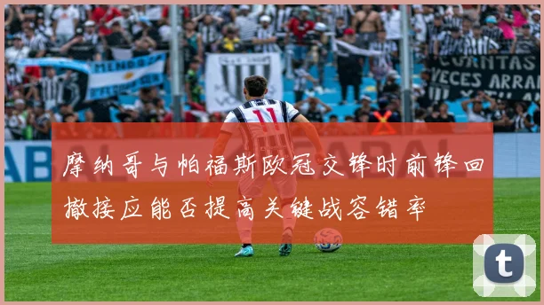 摩纳哥与帕福斯欧冠交锋时前锋回撤接应能否提高关键战容错率